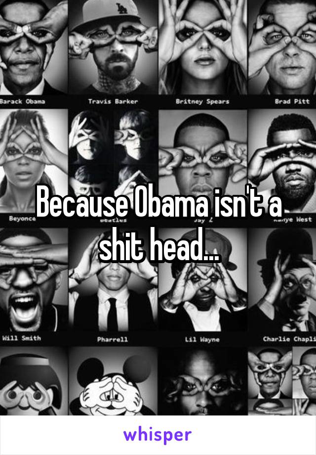 Because Obama isn't a shit head...