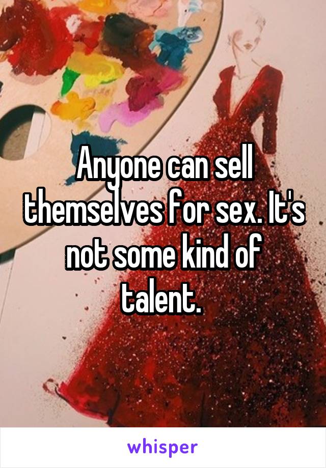 Anyone can sell themselves for sex. It's
not some kind of talent. 