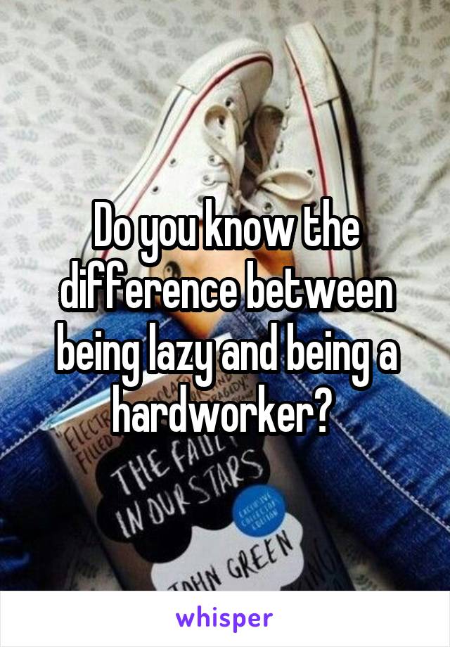 Do you know the difference between being lazy and being a hardworker? 