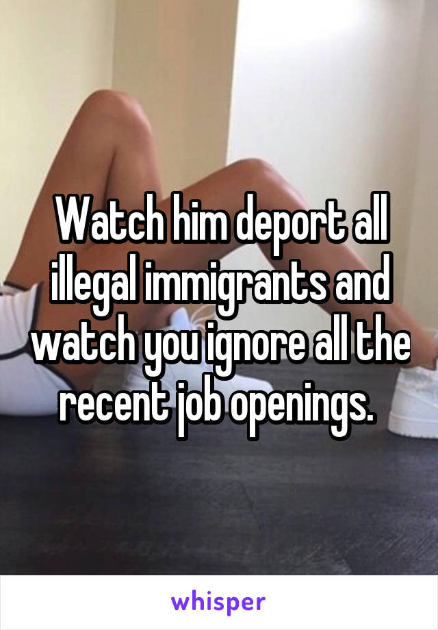 Watch him deport all illegal immigrants and watch you ignore all the recent job openings. 