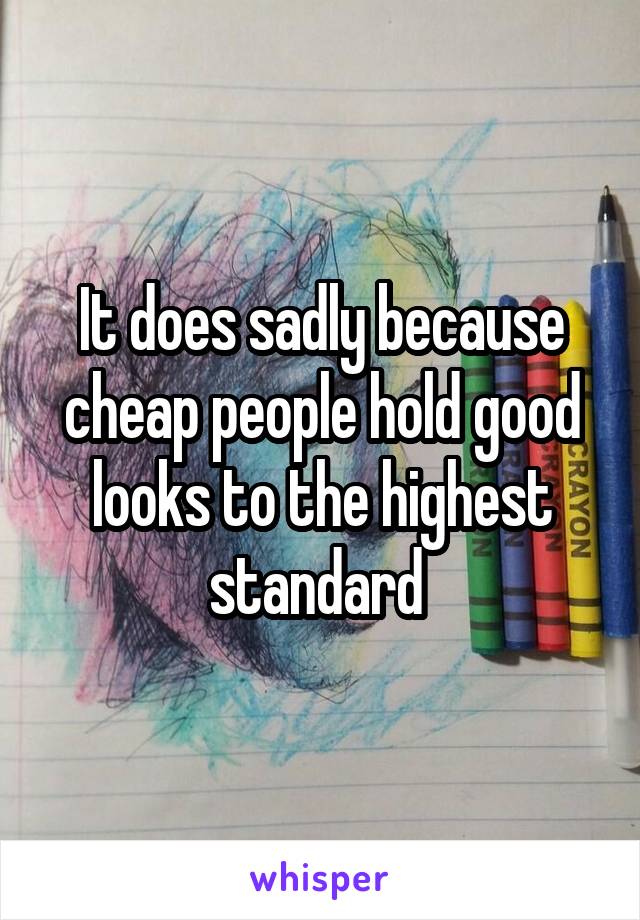 It does sadly because cheap people hold good looks to the highest standard 