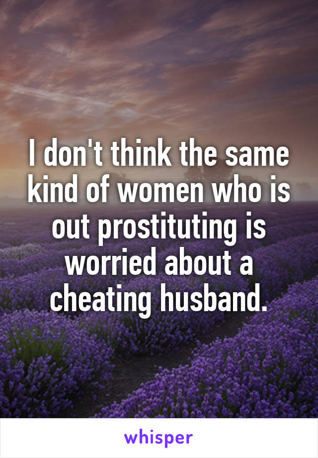 I don't think the same kind of women who is out prostituting is worried about a cheating husband.