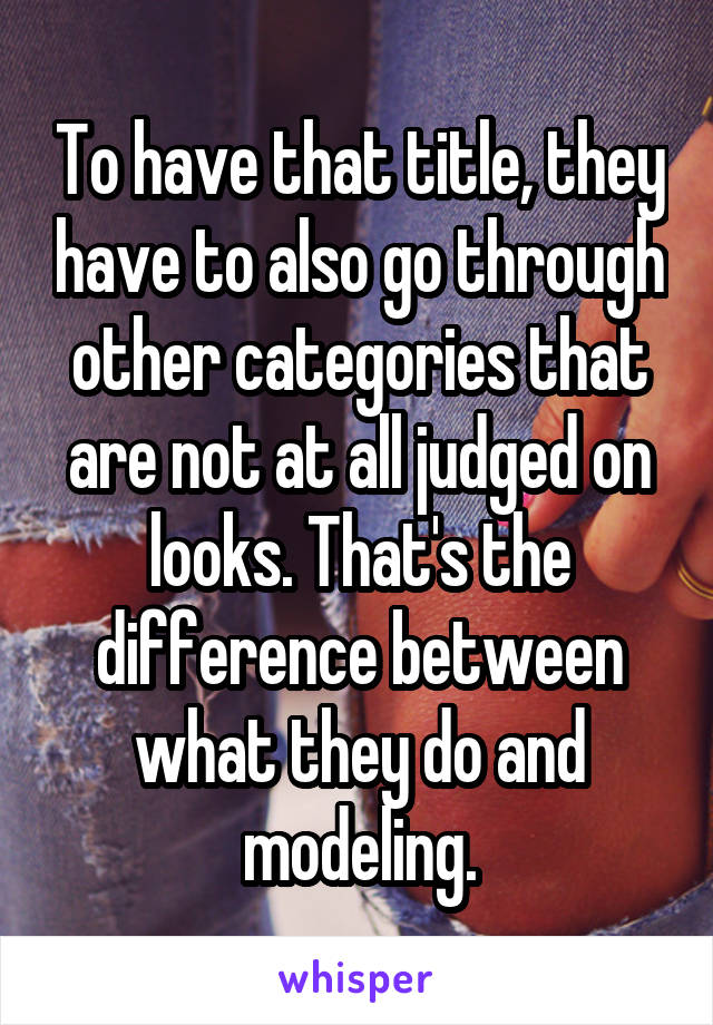 To have that title, they have to also go through other categories that are not at all judged on looks. That's the difference between what they do and modeling.