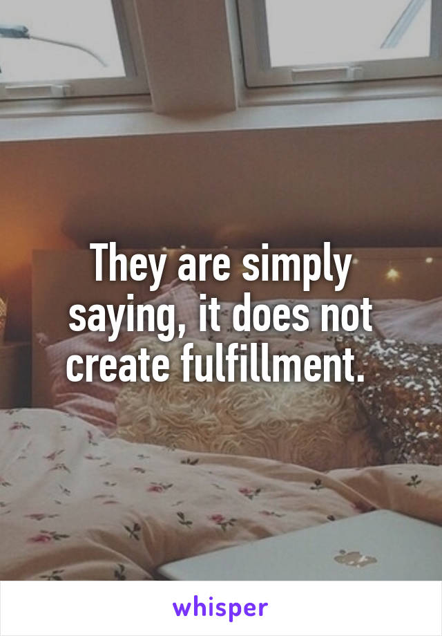 They are simply saying, it does not create fulfillment. 