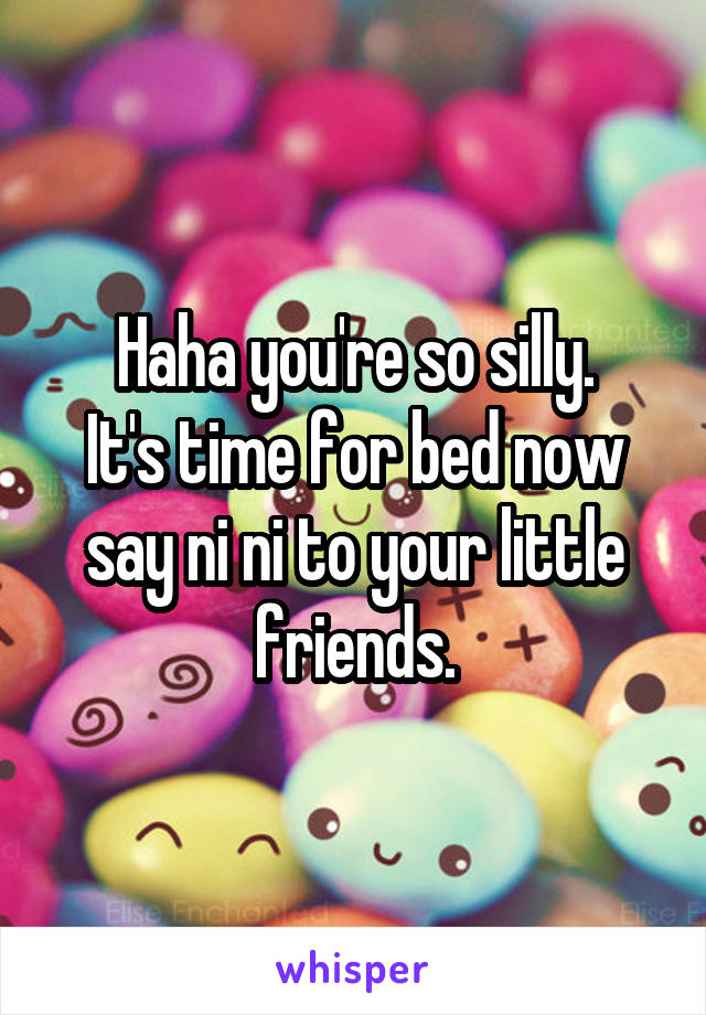 Haha you're so silly.
It's time for bed now say ni ni to your little friends.
