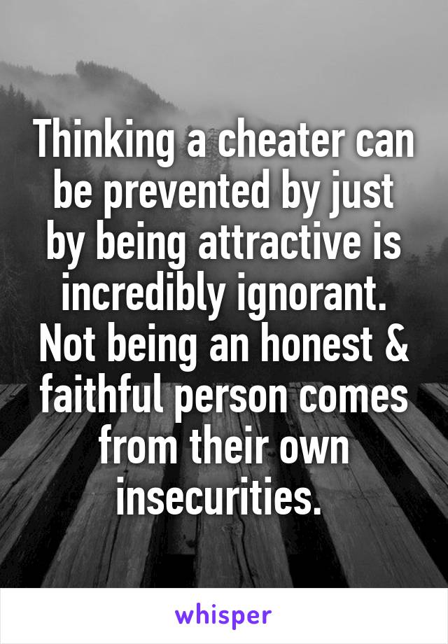 Thinking a cheater can be prevented by just by being attractive is incredibly ignorant. Not being an honest & faithful person comes from their own insecurities. 