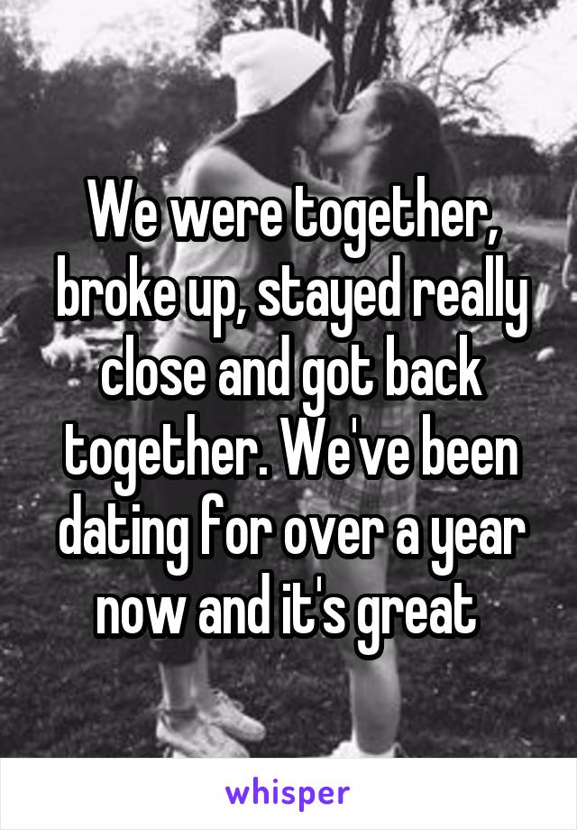 We were together, broke up, stayed really close and got back together. We've been dating for over a year now and it's great 