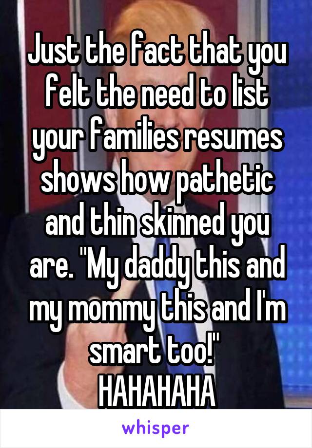 Just the fact that you felt the need to list your families resumes shows how pathetic and thin skinned you are. "My daddy this and my mommy this and I'm smart too!" 
HAHAHAHA