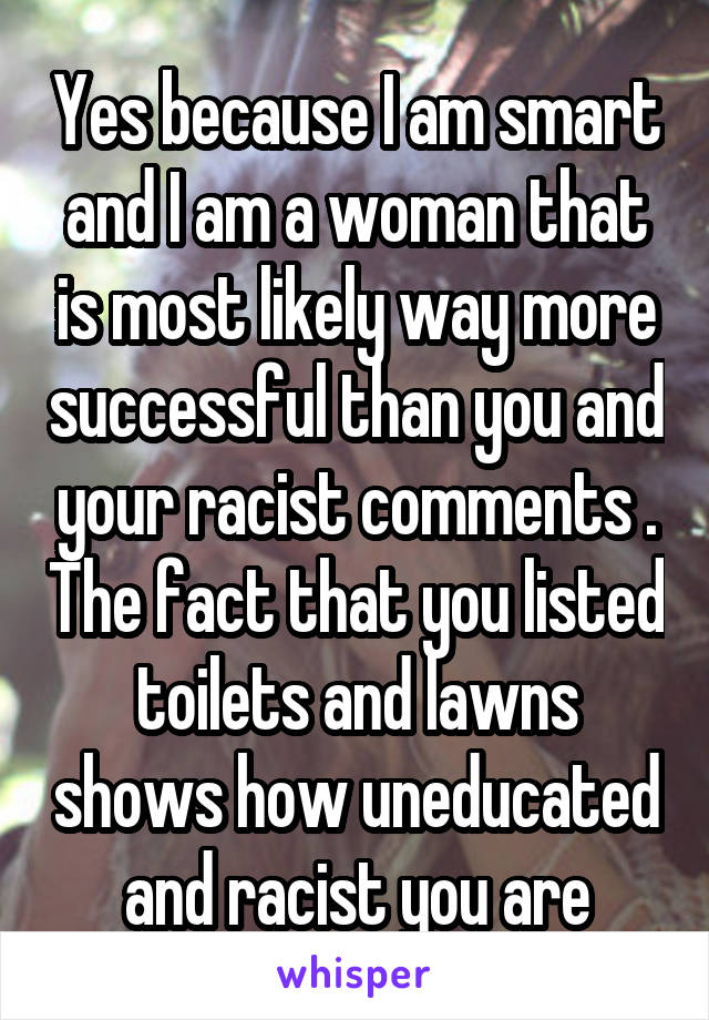 Yes because I am smart and I am a woman that is most likely way more successful than you and your racist comments . The fact that you listed toilets and lawns shows how uneducated and racist you are