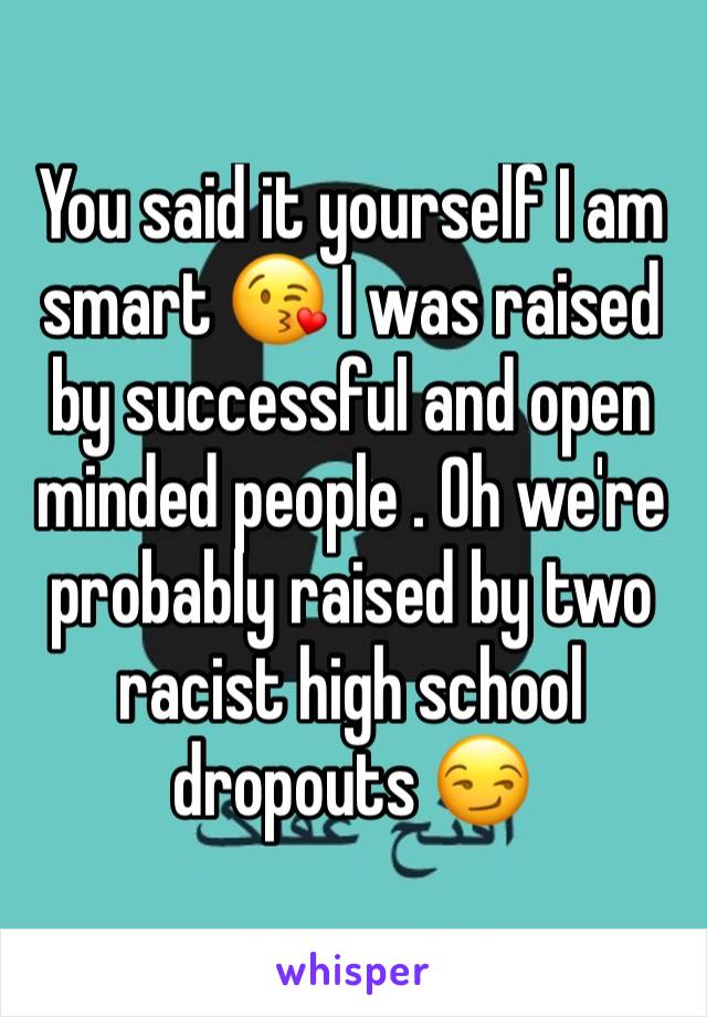 You said it yourself I am smart 😘 I was raised by successful and open minded people . Oh we're probably raised by two racist high school dropouts 😏