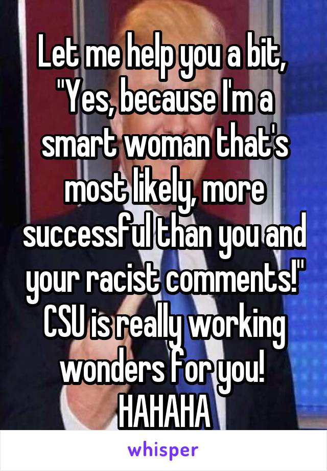 Let me help you a bit, 
"Yes, because I'm a smart woman that's most likely, more successful than you and your racist comments!"
CSU is really working wonders for you! 
HAHAHA