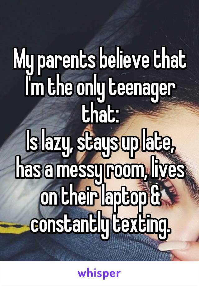 My parents believe that I'm the only teenager that:
Is lazy, stays up late, has a messy room, lives on their laptop & constantly texting.