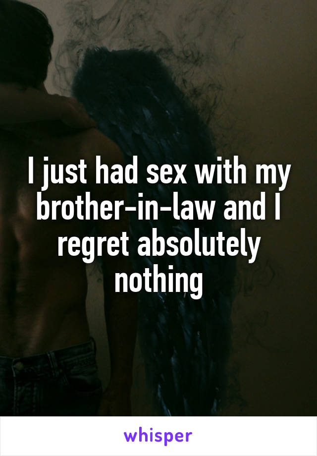 I just had sex with my brother-in-law and I regret absolutely nothing