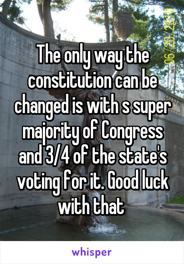 The only way the constitution can be changed is with s super majority of Congress and 3/4 of the state's voting for it. Good luck with that 