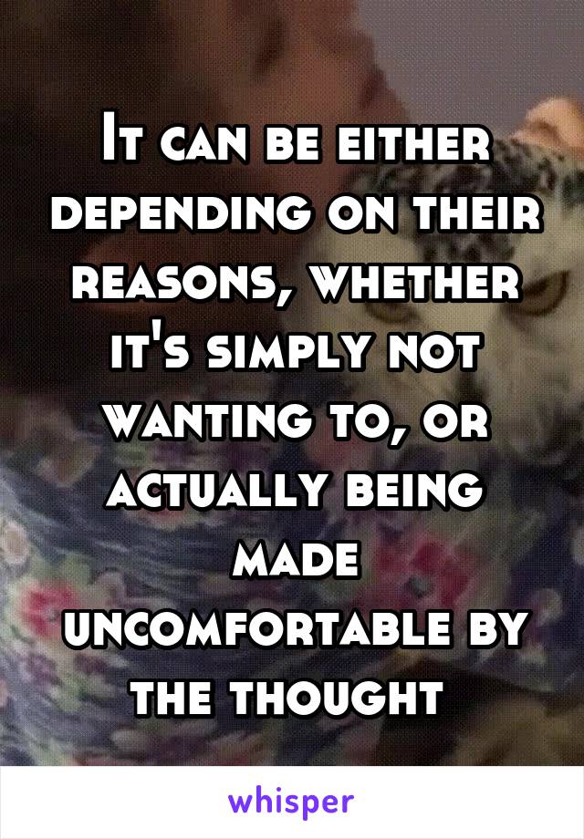 It can be either depending on their reasons, whether it's simply not wanting to, or actually being made uncomfortable by the thought 