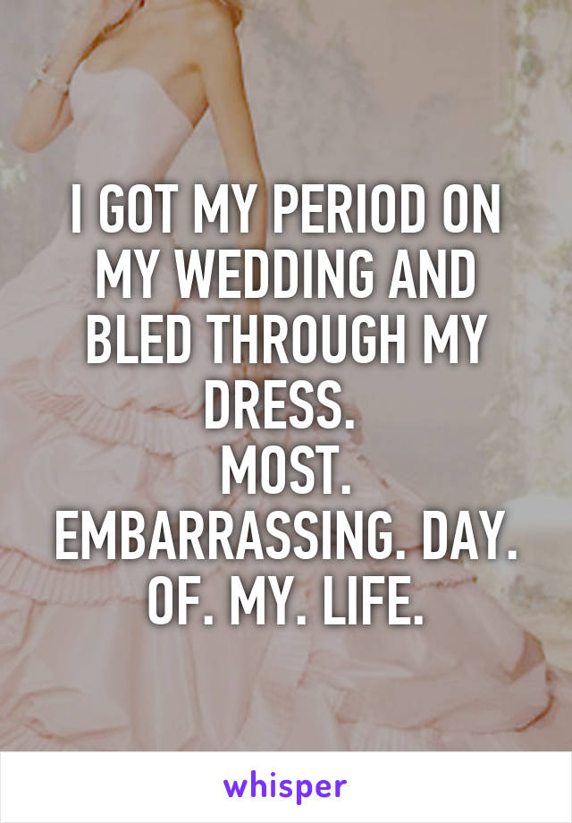 I GOT MY PERIOD ON MY WEDDING AND BLED THROUGH MY DRESS. 
MOST. EMBARRASSING. DAY. OF. MY. LIFE.