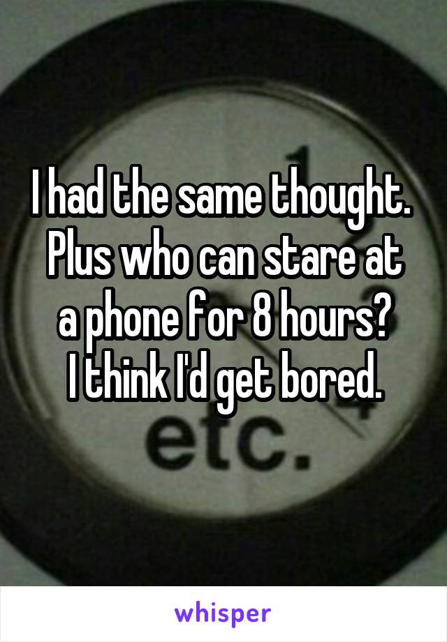 I had the same thought. 
Plus who can stare at a phone for 8 hours?
I think I'd get bored.
