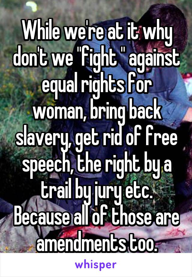 While we're at it why don't we "fight " against equal rights for woman, bring back slavery, get rid of free speech, the right by a trail by jury etc. Because all of those are amendments too.