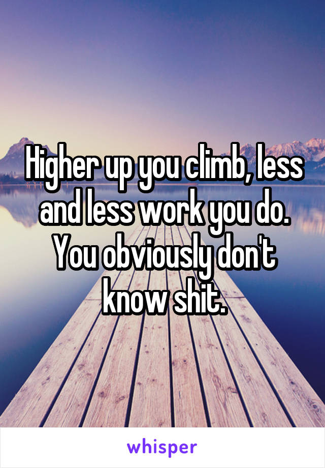 Higher up you climb, less and less work you do. You obviously don't know shit.