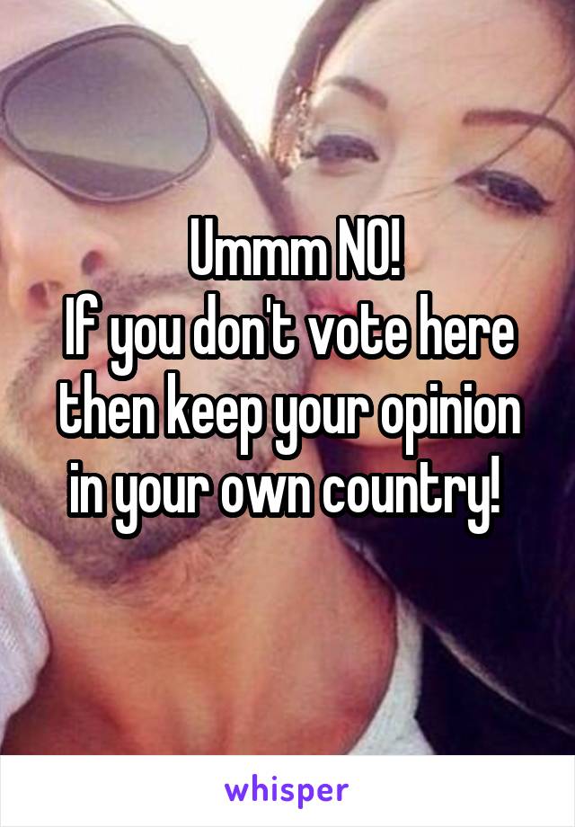  Ummm NO!
If you don't vote here then keep your opinion in your own country! 
