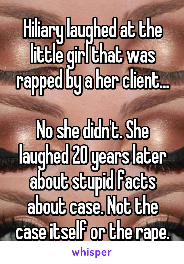 Hiliary laughed at the little girl that was rapped by a her client...

No she didn't. She laughed 20 years later about stupid facts about case. Not the case itself or the rape.