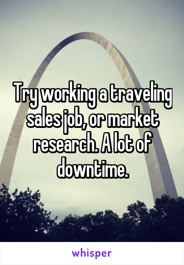 Try working a traveling sales job, or market research. A lot of downtime.