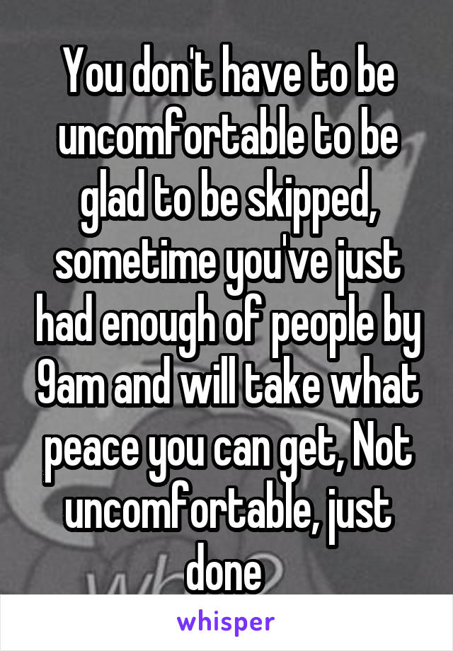 You don't have to be uncomfortable to be glad to be skipped, sometime you've just had enough of people by 9am and will take what peace you can get, Not uncomfortable, just done 