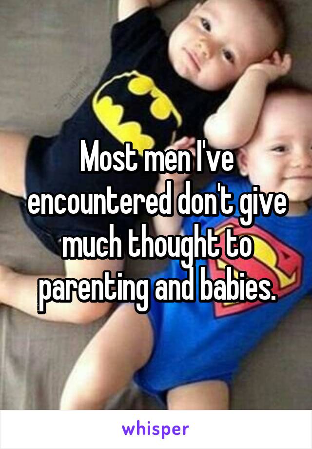 Most men I've encountered don't give much thought to parenting and babies.