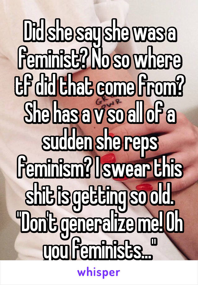 Did she say she was a feminist? No so where tf did that come from? She has a v so all of a sudden she reps feminism? I swear this shit is getting so old. "Don't generalize me! Oh you feminists..."