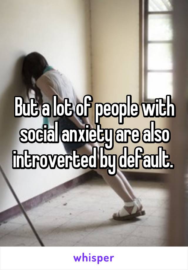 But a lot of people with social anxiety are also introverted by default. 