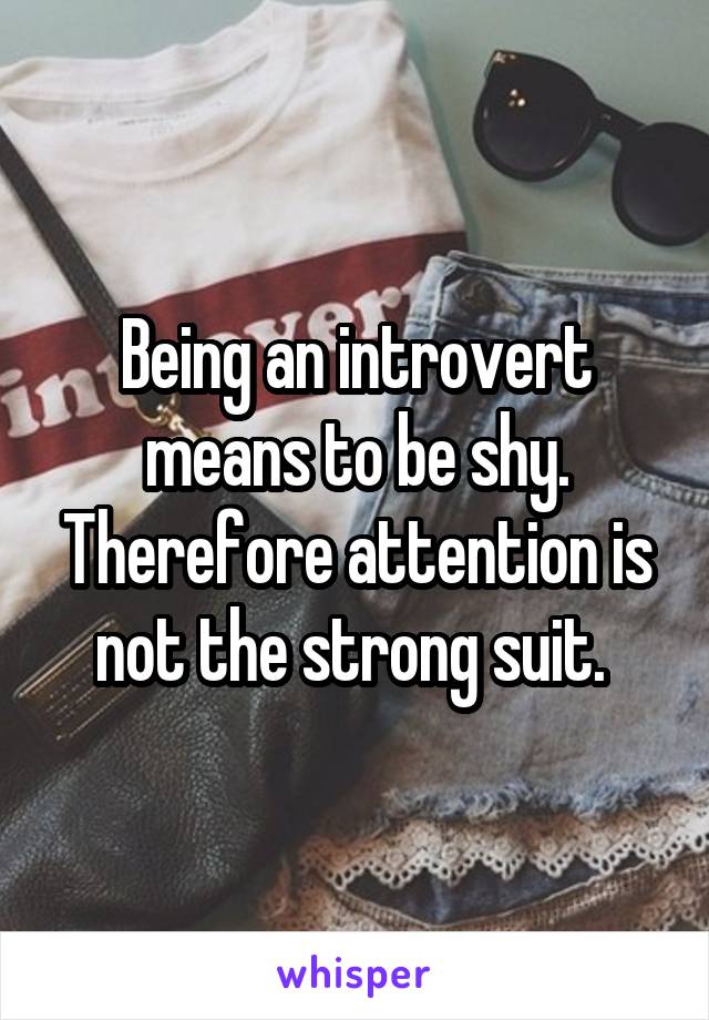 Being an introvert means to be shy. Therefore attention is not the strong suit. 