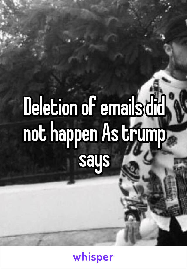 Deletion of emails did not happen As trump says