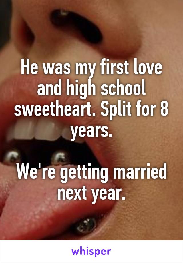 He was my first love and high school sweetheart. Split for 8 years.

We're getting married next year.