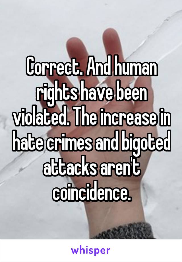 Correct. And human rights have been violated. The increase in hate crimes and bigoted attacks aren't coincidence.