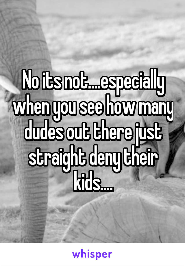 No its not....especially when you see how many dudes out there just straight deny their kids....