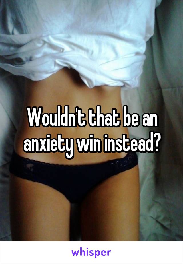 Wouldn't that be an anxiety win instead?