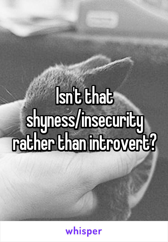 Isn't that shyness/insecurity rather than introvert?