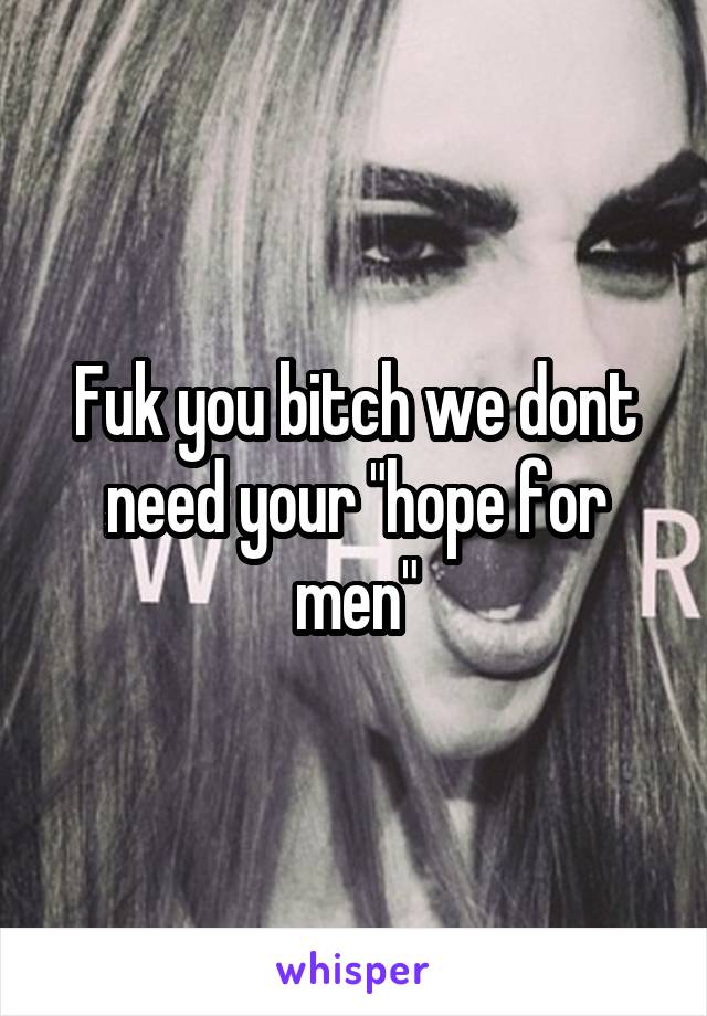 Fuk you bitch we dont need your "hope for men"