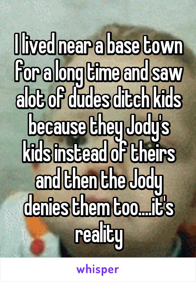 I lived near a base town for a long time and saw alot of dudes ditch kids because they Jody's kids instead of theirs and then the Jody denies them too....it's reality