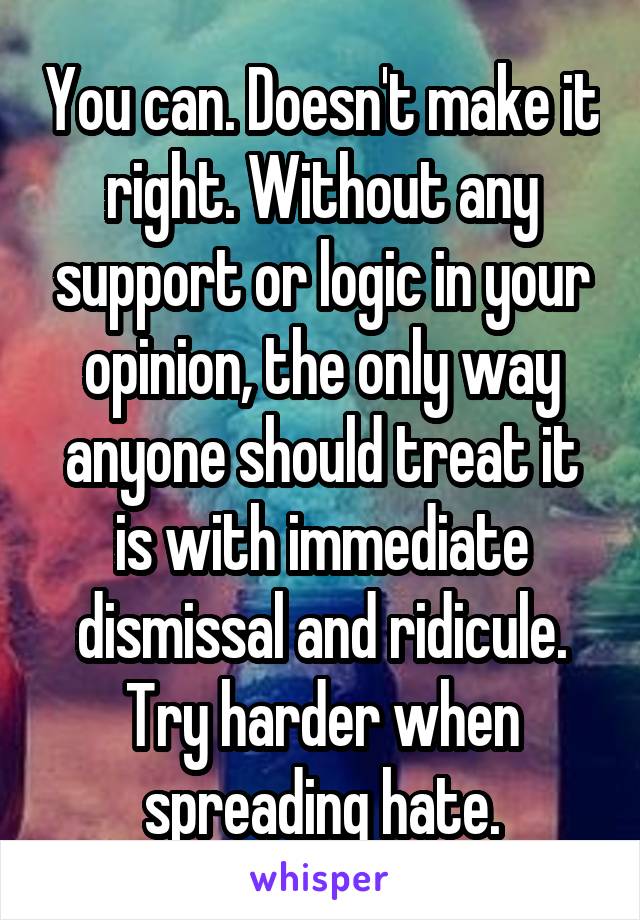 You can. Doesn't make it right. Without any support or logic in your opinion, the only way anyone should treat it is with immediate dismissal and ridicule. Try harder when spreading hate.