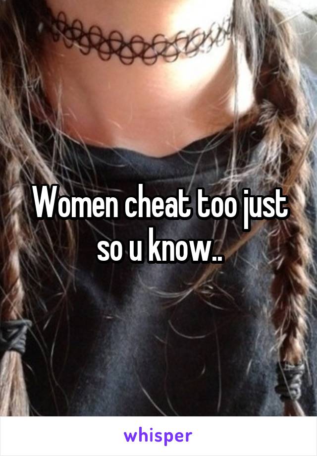 Women cheat too just so u know..