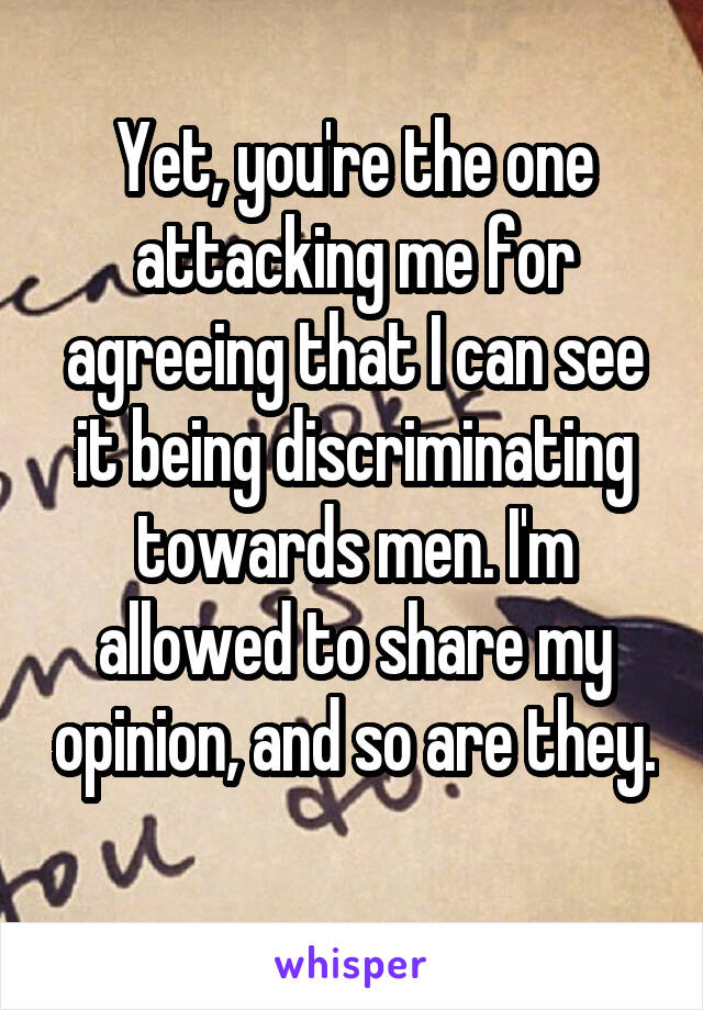 Yet, you're the one attacking me for agreeing that I can see it being discriminating towards men. I'm allowed to share my opinion, and so are they. 