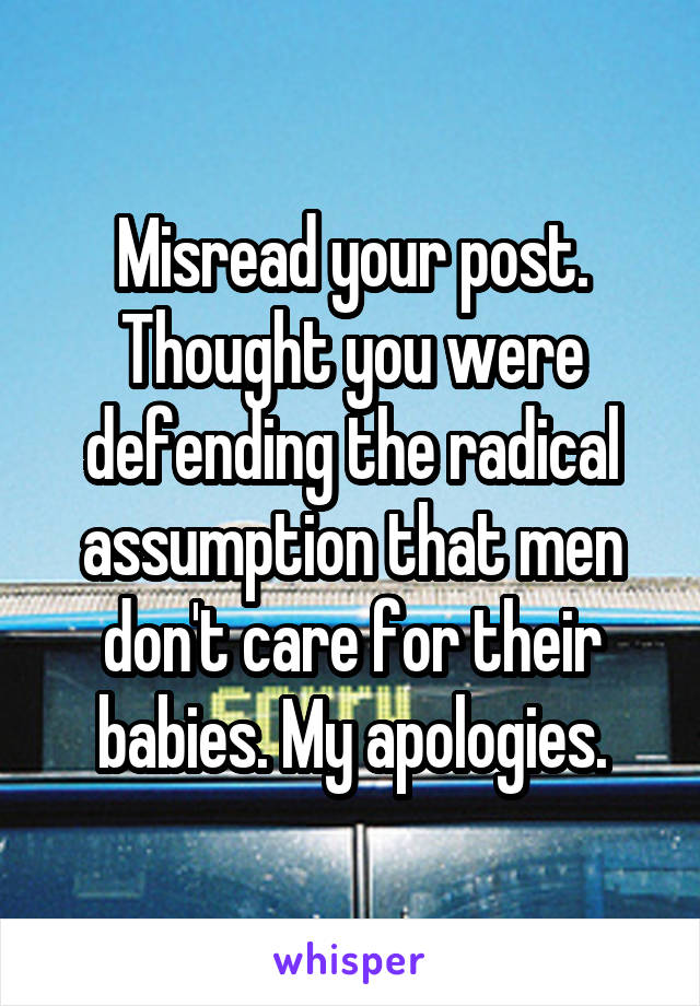 Misread your post. Thought you were defending the radical assumption that men don't care for their babies. My apologies.