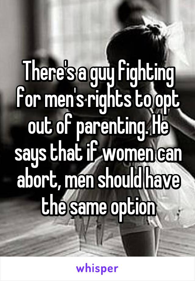 There's a guy fighting for men's rights to opt out of parenting. He says that if women can abort, men should have the same option