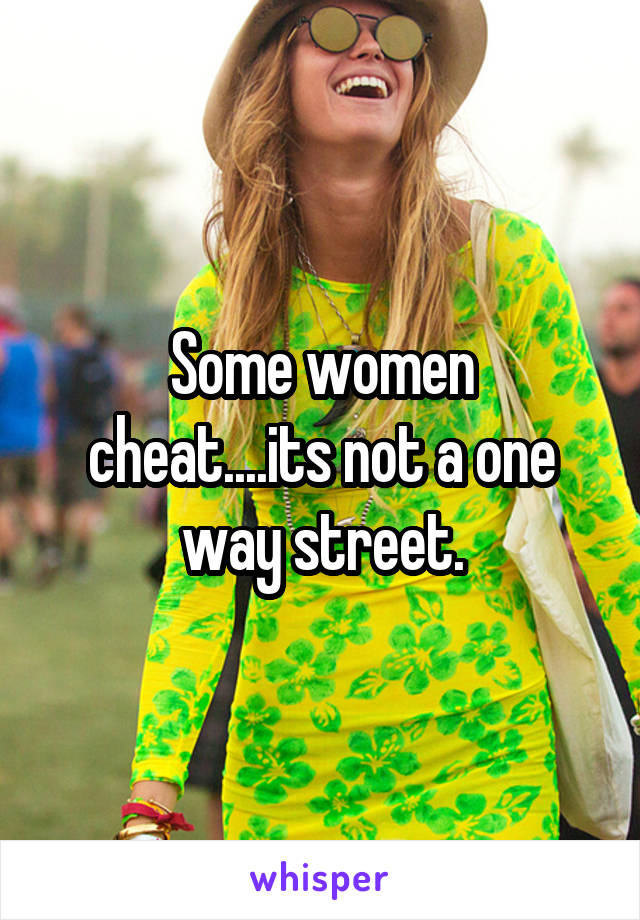 Some women cheat....its not a one way street.