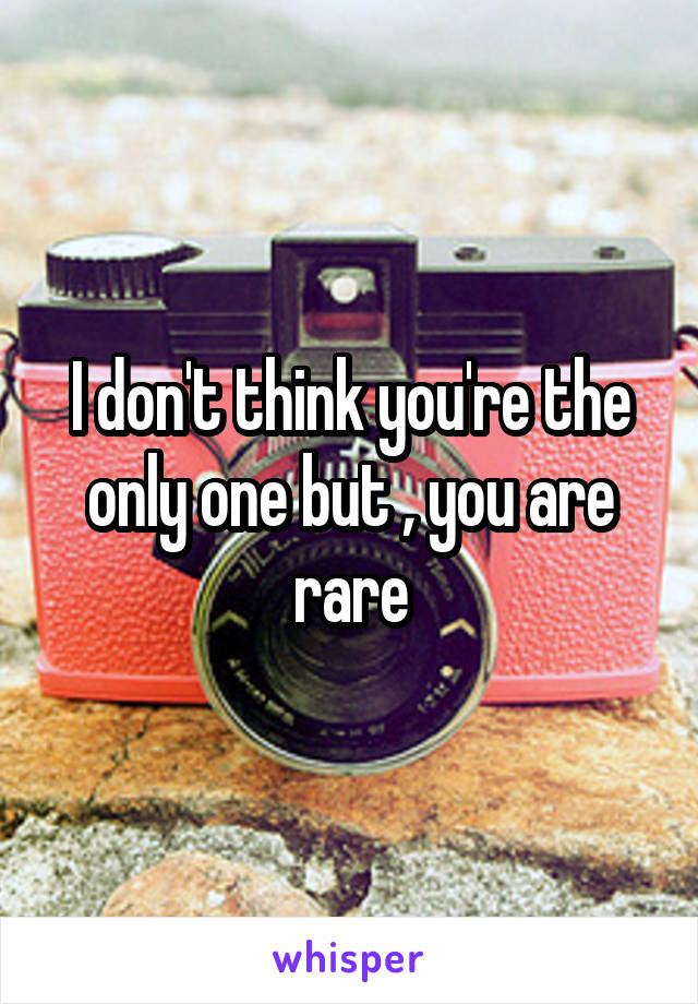 I don't think you're the only one but , you are rare