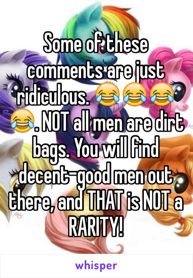 Some of these comments are just ridiculous. 😂😂😂😂. NOT all men are dirt bags. You will find decent-good men out there, and THAT is NOT a RARITY!