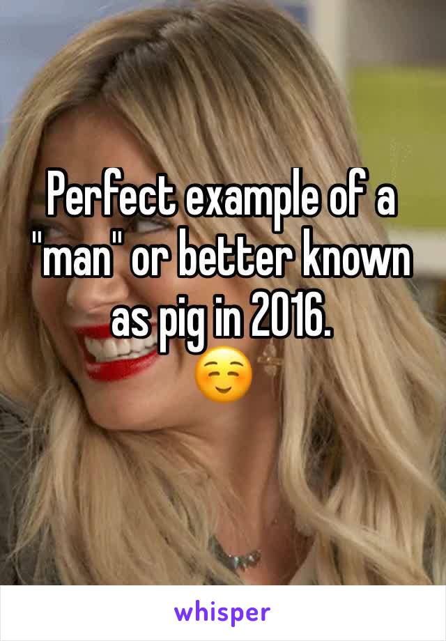 Perfect example of a "man" or better known as pig in 2016. 
☺️