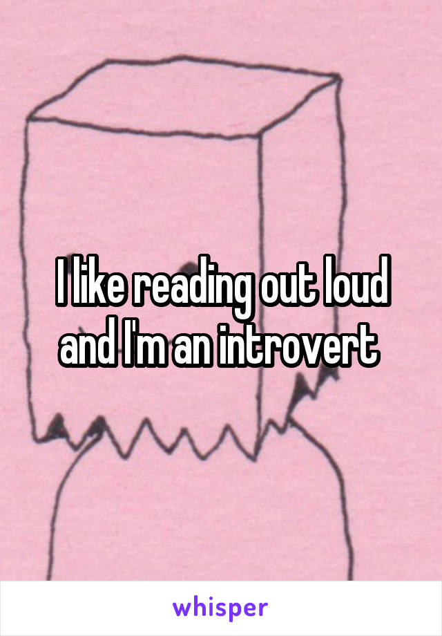 I like reading out loud and I'm an introvert 