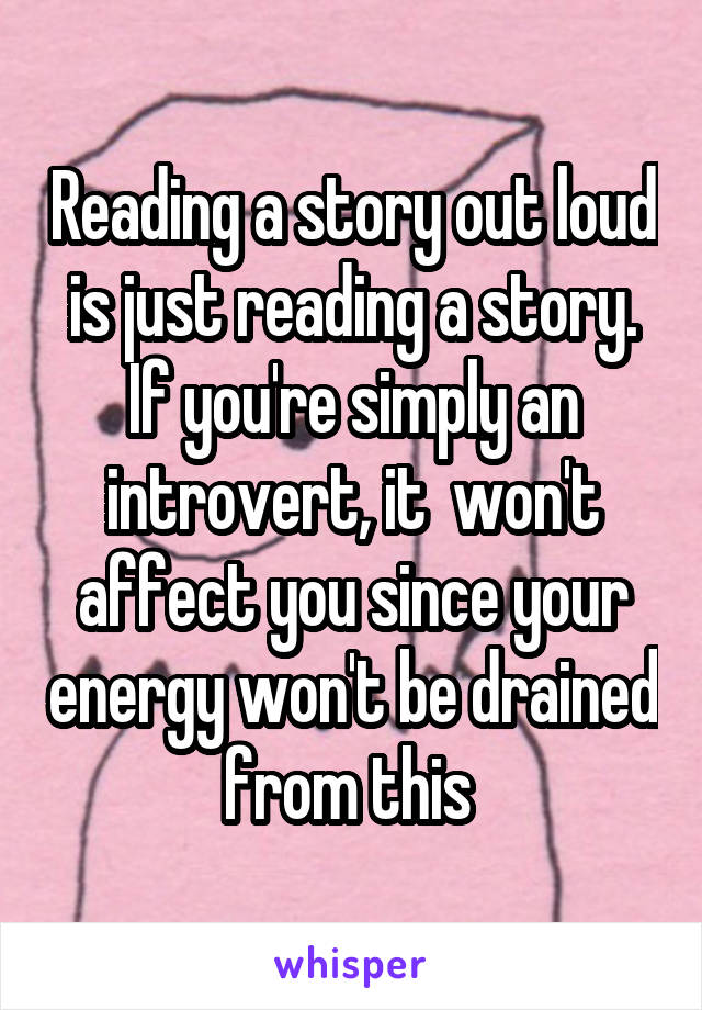 Reading a story out loud is just reading a story. If you're simply an introvert, it  won't affect you since your energy won't be drained from this 